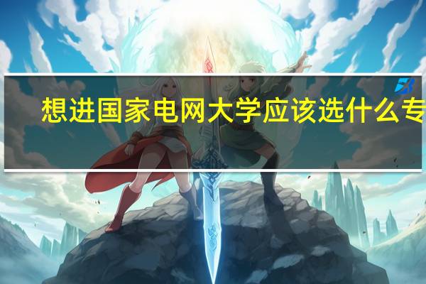 想进国家电网大学应该选什么专业
