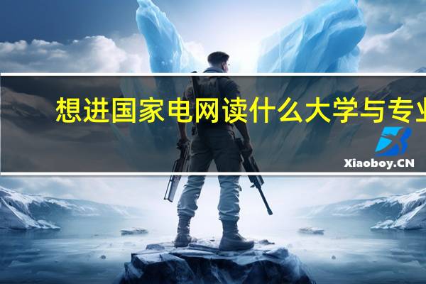 想进国家电网读什么大学与专业