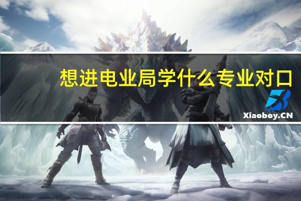 想进电业局学什么专业对口