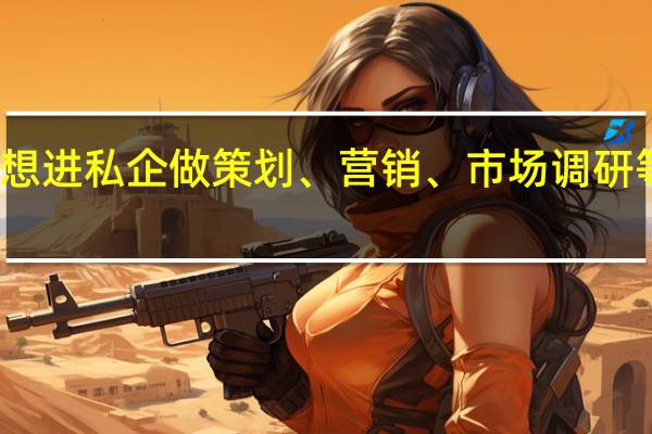 想进私企做策划、营销、市场调研等工作,大学应该学什么专业