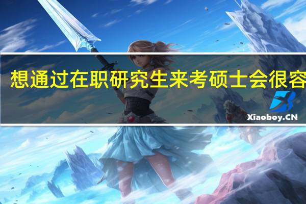 想通过在职研究生来考硕士会很容易吗