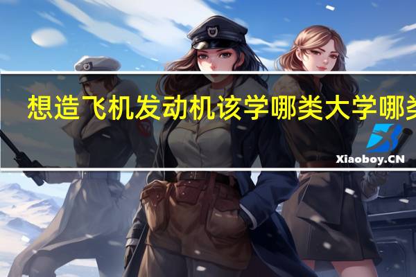 想造飞机发动机该学哪类大学哪类系