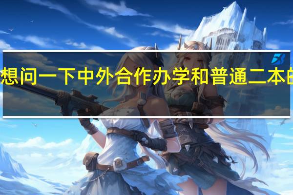 想问一下中外合作办学和普通二本的区别