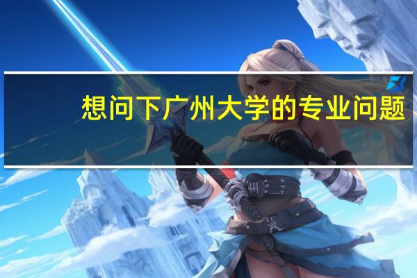 想问下广州大学的专业问题。
