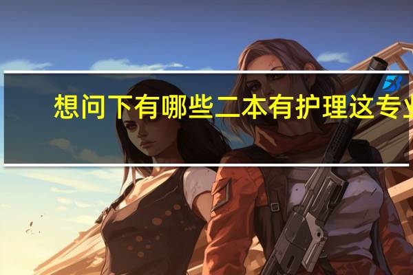 想问下有哪些二本有护理这专业,给两到三个就行