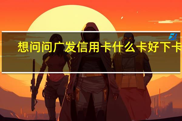 想问问广发信用卡什么卡好下卡啊