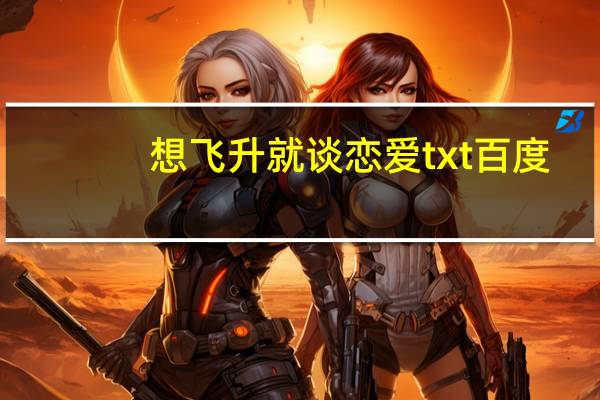 想飞升就谈恋爱txt百度（想飞升就谈恋爱百度云）