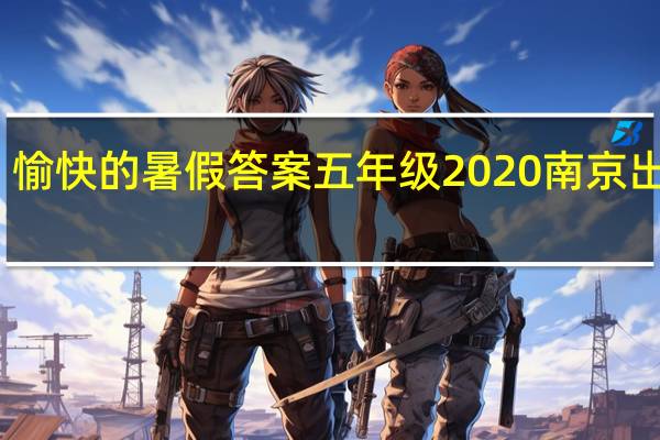 愉快的暑假答案五年级2020南京出版社（愉快的暑假答案五年级）