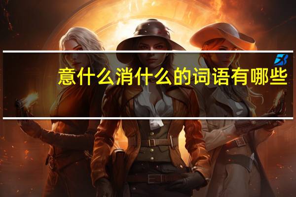 意什么消什么的词语有哪些?