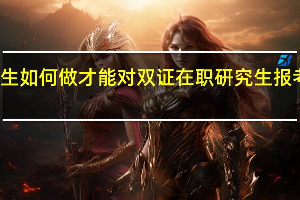 意向生如何做才能对双证在职研究生报考更加有利