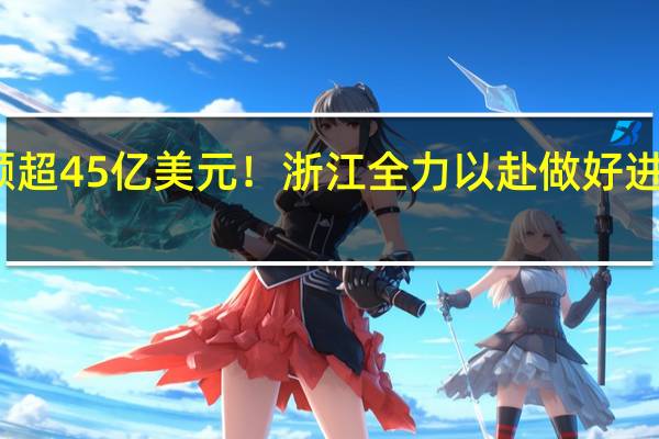 意向采购金额超45亿美元！浙江全力以赴做好进博会参与筹备工作
