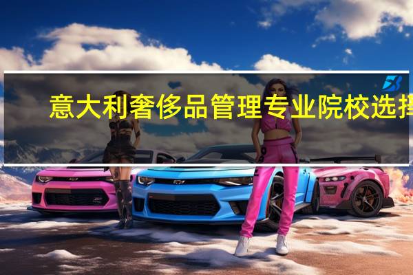 意大利奢侈品管理专业院校选择！