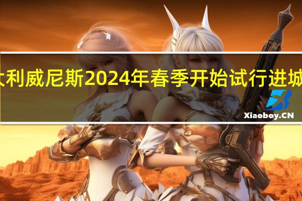 意大利威尼斯2024年春季开始试行进城收费措施