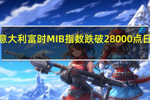 意大利富时MIB指数跌破28000点日内跌0.57%