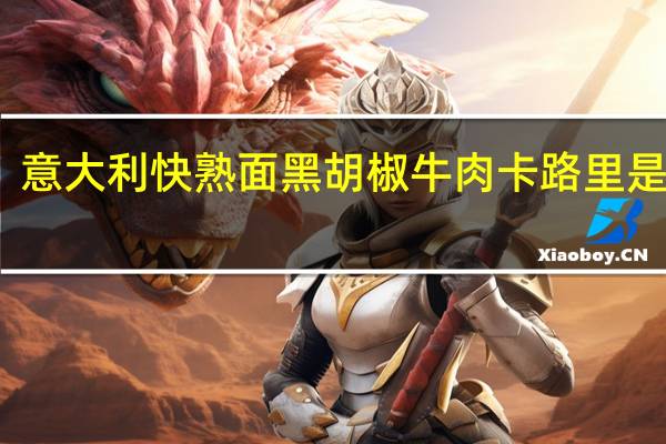 意大利快熟面 黑胡椒牛肉卡路里是多少