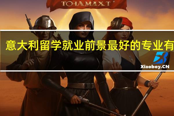 意大利留学就业前景最好的专业有哪些