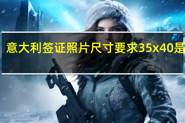 意大利签证照片尺寸要求35x40是多大（意大利签证照片尺寸）
