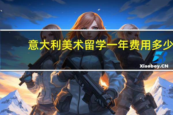 意大利美术留学一年费用多少