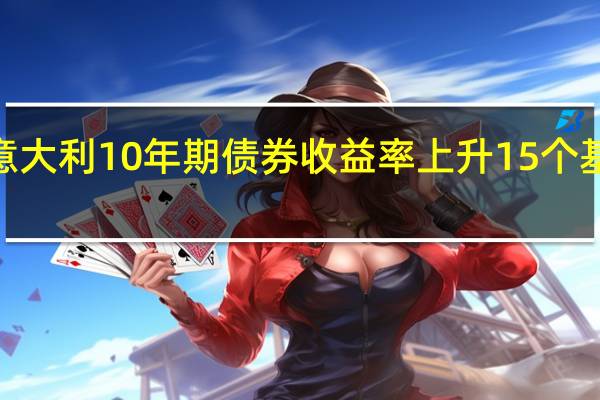 意大利10年期债券收益率上升15个基点至4.43%创自5月26日以来新高