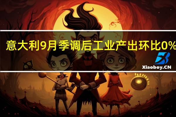 意大利9月季调后工业产出环比0%预期-0.2%前值0.2%