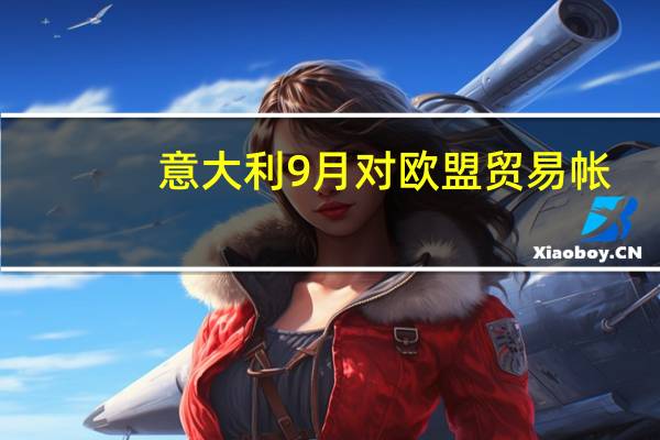 意大利9月对欧盟贸易帐-4.71亿欧元前值-10.11亿欧元
