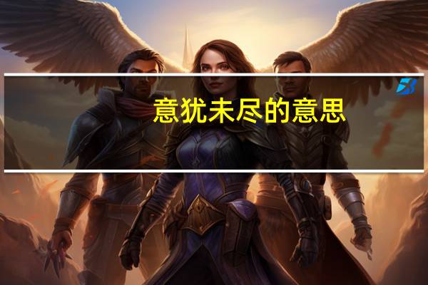 意犹未尽的意思