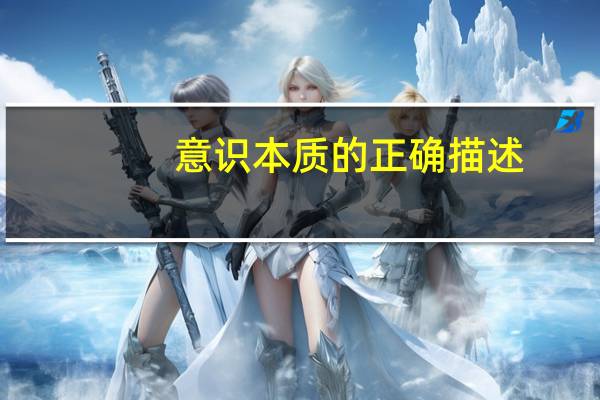 意识本质的正确描述（简述意识的本质）