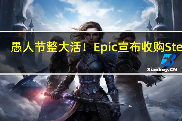 愚人节整大活！Epic宣布收购Steam：自嘲10分钟极速登录