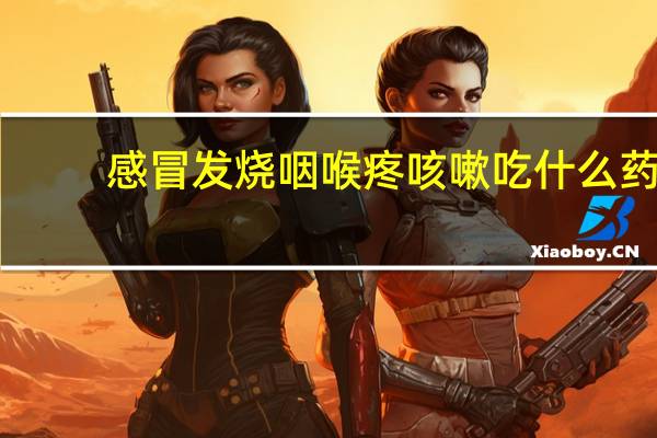 感冒发烧咽喉疼咳嗽吃什么药（发烧喉咙痛咳嗽感冒吃什么药）