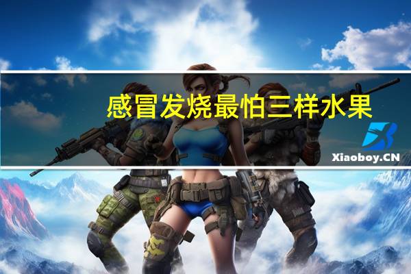 感冒发烧最怕三样水果（发烧感冒吃什么水果）