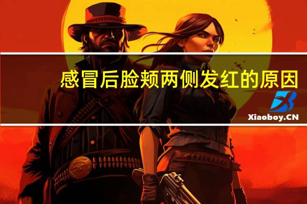 感冒后脸颊两侧发红的原因（脸颊两侧发红的原因）