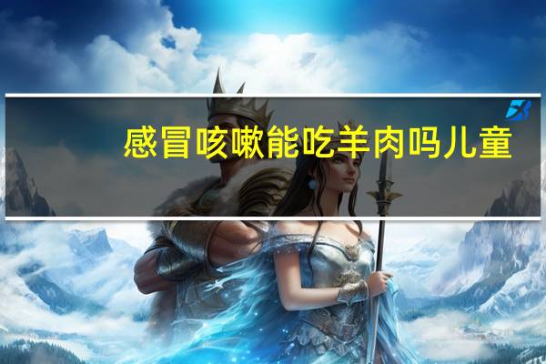 感冒咳嗽能吃羊肉吗儿童(感冒咳嗽能吃羊肉吗)