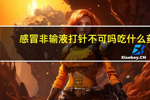 感冒非输液打针不可吗吃什么药(感冒非输液打针不可吗)