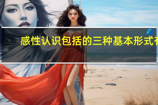 感性认识包括的三种基本形式有（感性认识包括）