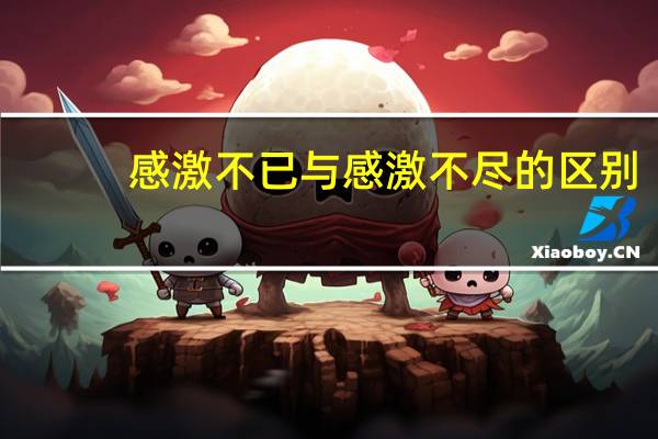 感激不已与感激不尽的区别