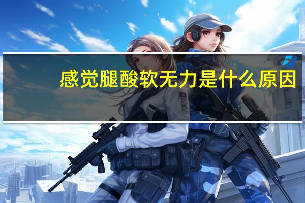 感觉腿酸软无力是什么原因（为什么感觉腿酸软无力）