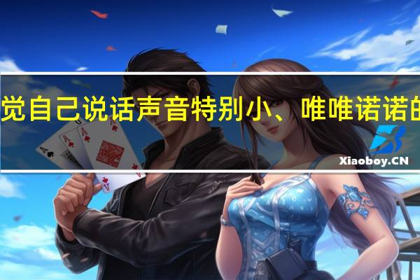感觉自己说话声音特别小、唯唯诺诺的没底气，怎么能锻炼说话洪亮且稳重从容