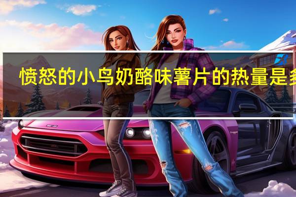 愤怒的小鸟 奶酪味薯片的热量是多少