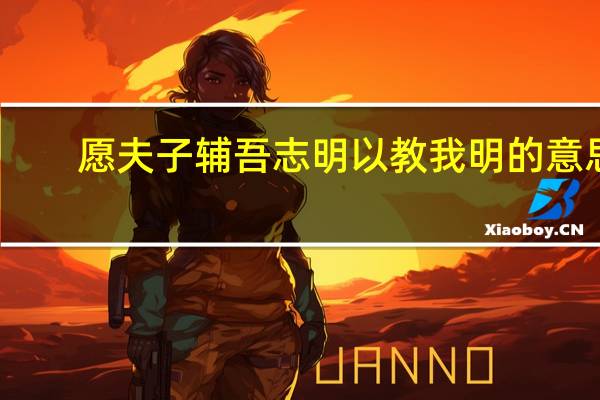 愿夫子辅吾志明以教我明的意思