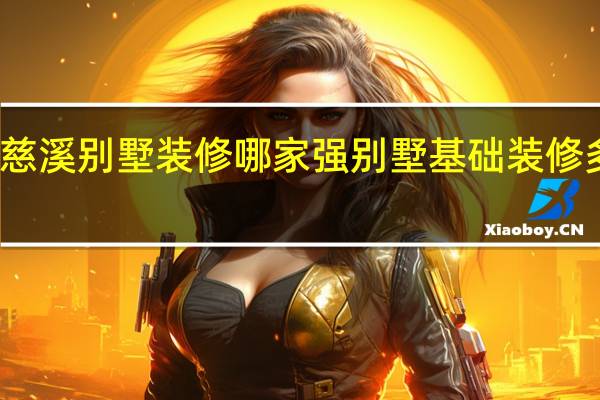 慈溪别墅装修哪家强别墅基础装修多少钱