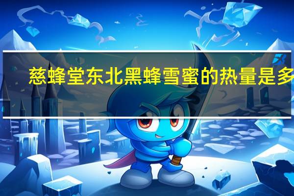 慈蜂堂 东北黑蜂雪蜜的热量是多少