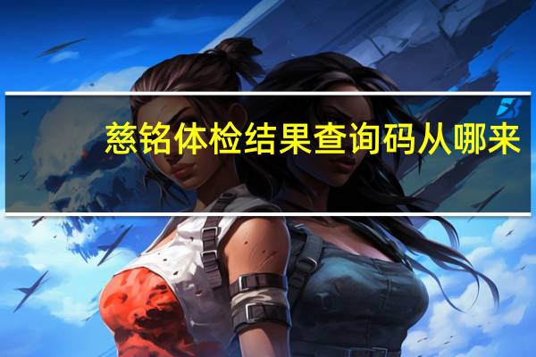 慈铭体检结果查询码从哪来（慈铭体检结果查询）