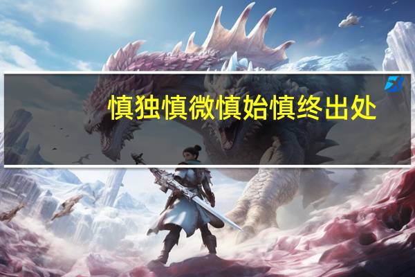 慎独慎微慎始慎终出处（慎独慎初慎微什么意思）
