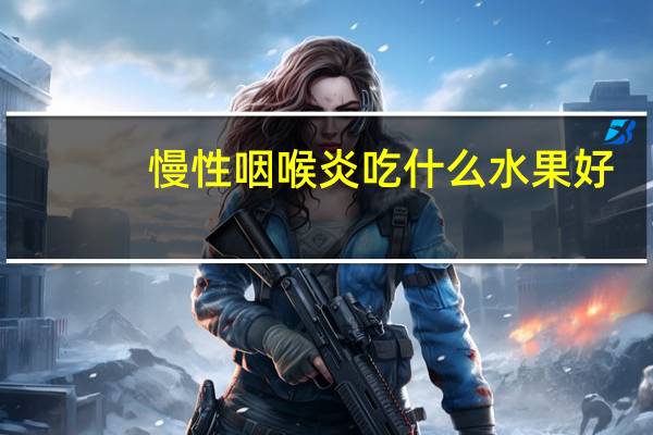 慢性咽喉炎吃什么水果好（嗓子发炎吃什么水果好）