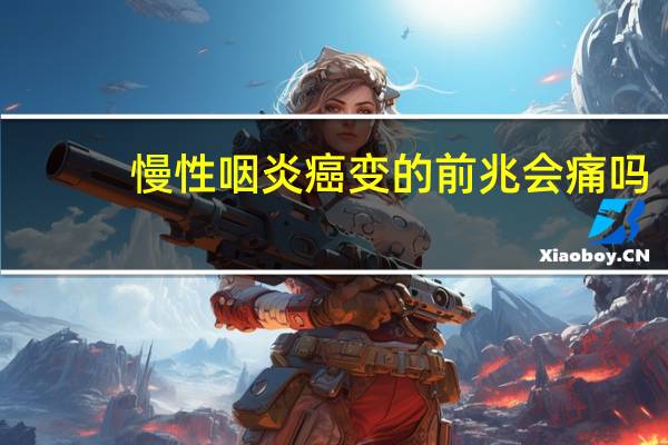 慢性咽炎癌变的前兆会痛吗（慢性咽炎癌变的前兆）