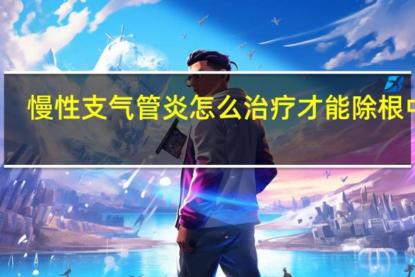 慢性支气管炎怎么治疗才能除根中医(慢性支气管炎怎么治)