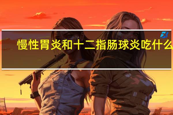 慢性胃炎和十二指肠球炎吃什么药（十二指肠球炎吃什么药）