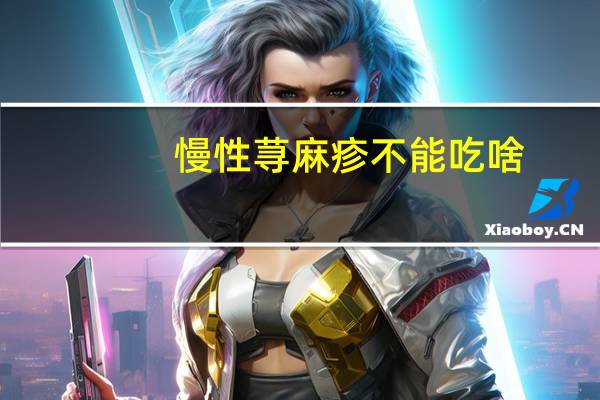 慢性荨麻疹不能吃啥(慢性荨麻疹不能吃什么)