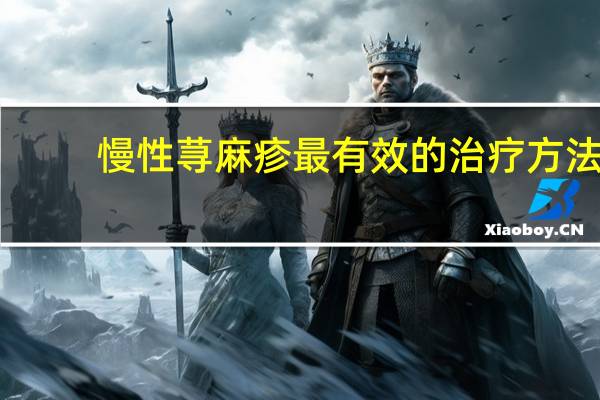 慢性荨麻疹最有效的治疗方法（慢性荨麻疹治疗方式）