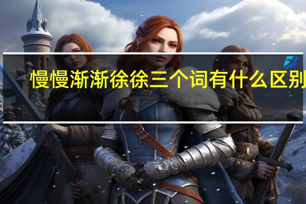 慢慢渐渐徐徐三个词有什么区别吗